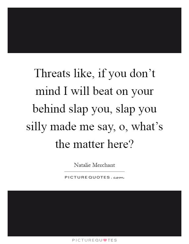 Threats like, if you don't mind I will beat on your behind slap you, slap you silly made me say, o, what's the matter here? Picture Quote #1
