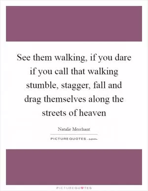 See them walking, if you dare if you call that walking stumble, stagger, fall and drag themselves along the streets of heaven Picture Quote #1
