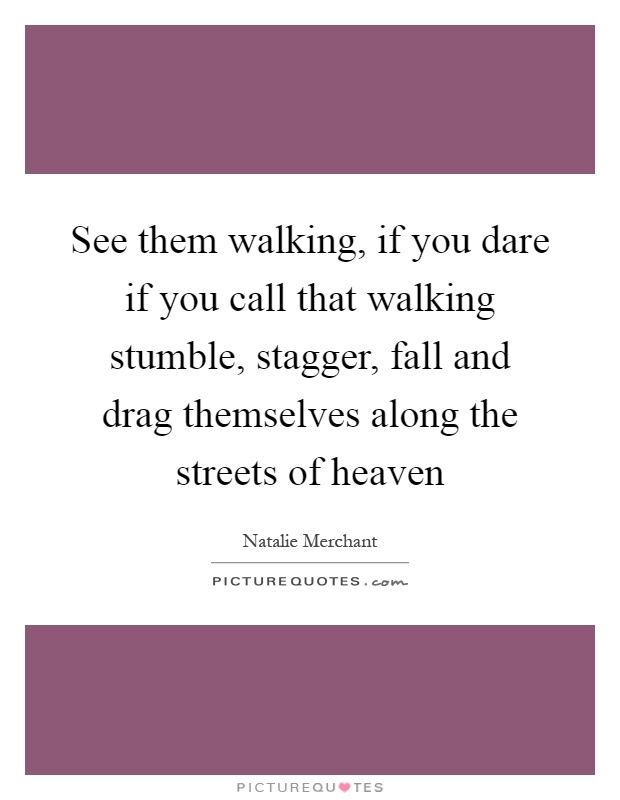 See them walking, if you dare if you call that walking stumble, stagger, fall and drag themselves along the streets of heaven Picture Quote #1