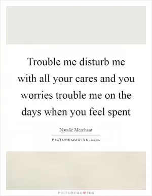 Trouble me disturb me with all your cares and you worries trouble me on the days when you feel spent Picture Quote #1