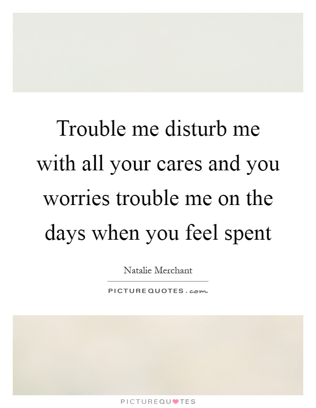Trouble me disturb me with all your cares and you worries trouble me on the days when you feel spent Picture Quote #1