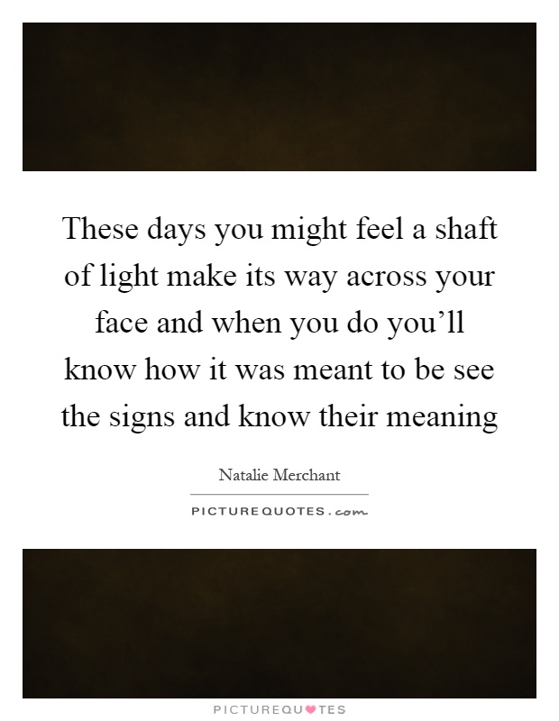 These days you might feel a shaft of light make its way across your face and when you do you'll know how it was meant to be see the signs and know their meaning Picture Quote #1