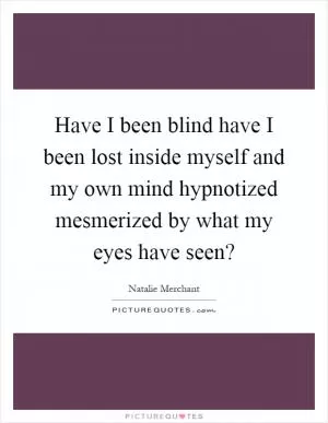 Have I been blind have I been lost inside myself and my own mind hypnotized mesmerized by what my eyes have seen? Picture Quote #1