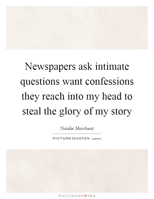 Newspapers ask intimate questions want confessions they reach into my head to steal the glory of my story Picture Quote #1