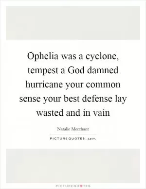 Ophelia was a cyclone, tempest a God damned hurricane your common sense your best defense lay wasted and in vain Picture Quote #1