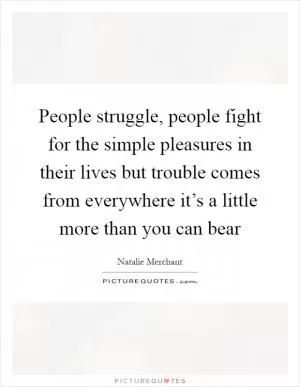 People struggle, people fight for the simple pleasures in their lives but trouble comes from everywhere it’s a little more than you can bear Picture Quote #1