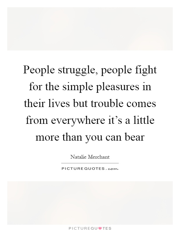 People struggle, people fight for the simple pleasures in their lives but trouble comes from everywhere it's a little more than you can bear Picture Quote #1