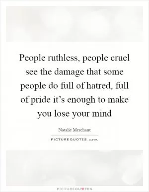 People ruthless, people cruel see the damage that some people do full of hatred, full of pride it’s enough to make you lose your mind Picture Quote #1