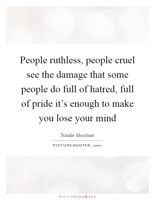 People ruthless, people cruel see the damage that some people do full of hatred, full of pride it's enough to make you lose your mind Picture Quote #1