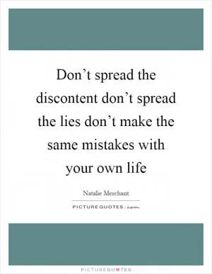 Don’t spread the discontent don’t spread the lies don’t make the same mistakes with your own life Picture Quote #1