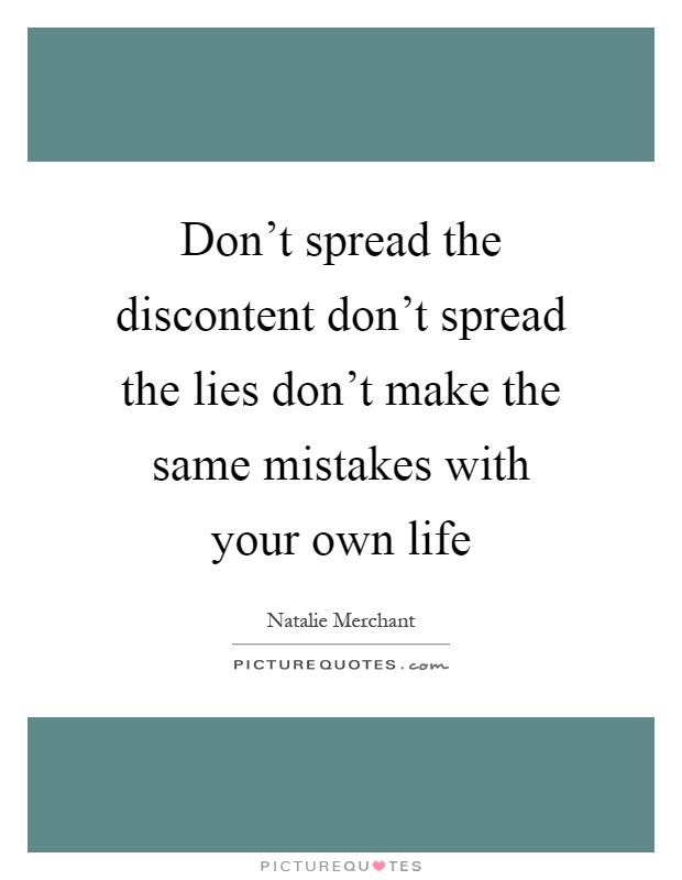 Don't spread the discontent don't spread the lies don't make the same mistakes with your own life Picture Quote #1