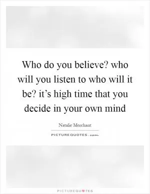 Who do you believe? who will you listen to who will it be? it’s high time that you decide in your own mind Picture Quote #1
