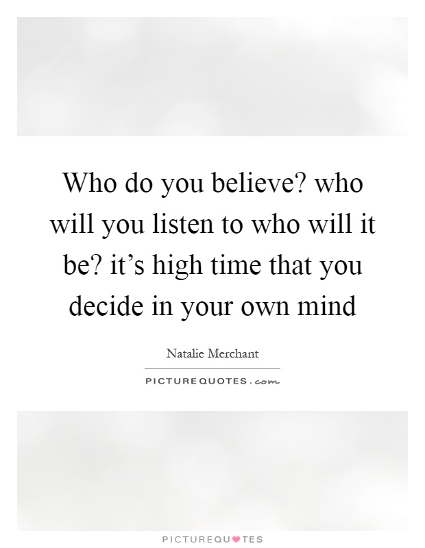 Who do you believe? who will you listen to who will it be? it's high time that you decide in your own mind Picture Quote #1