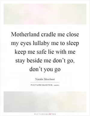 Motherland cradle me close my eyes lullaby me to sleep keep me safe lie with me stay beside me don’t go, don’t you go Picture Quote #1