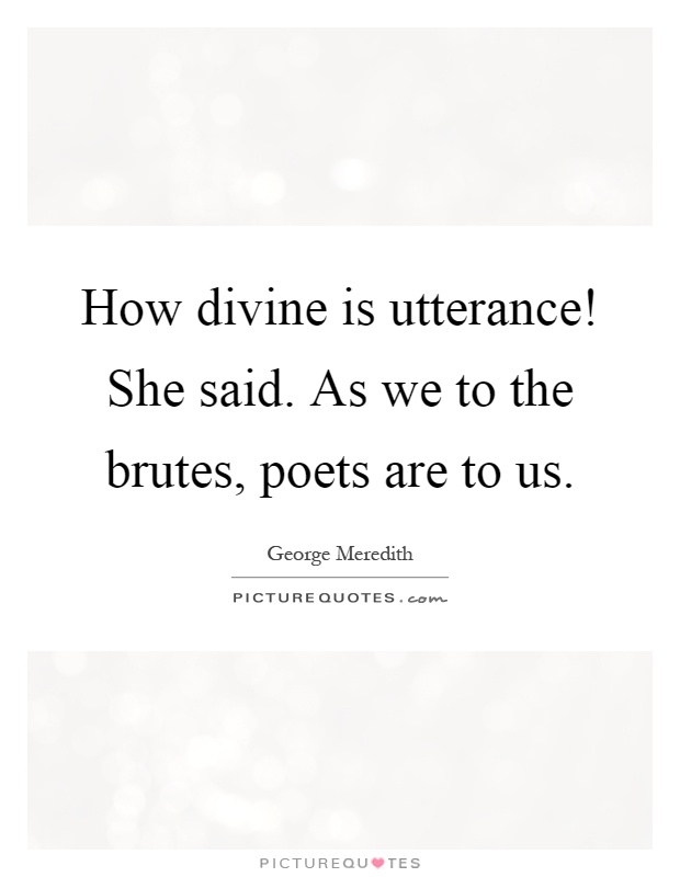 How divine is utterance! She said. As we to the brutes, poets are to us Picture Quote #1