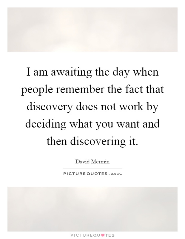 I am awaiting the day when people remember the fact that discovery does not work by deciding what you want and then discovering it Picture Quote #1