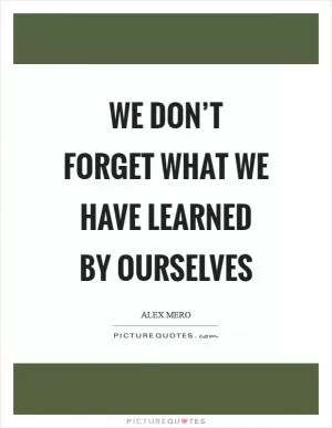 We don’t forget what we have learned by ourselves Picture Quote #1