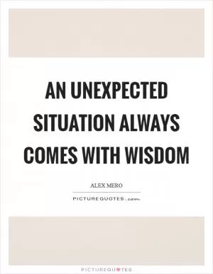An unexpected situation always comes with wisdom Picture Quote #1