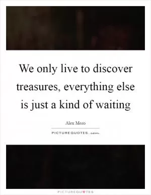 We only live to discover treasures, everything else is just a kind of waiting Picture Quote #1