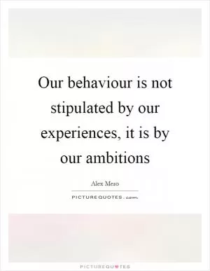 Our behaviour is not stipulated by our experiences, it is by our ambitions Picture Quote #1