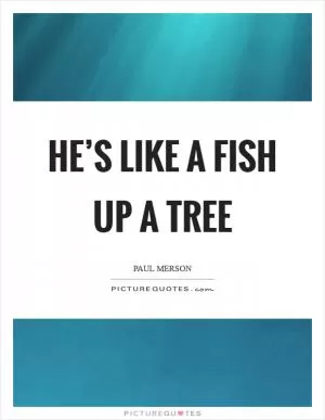 He’s like a fish up a tree Picture Quote #1