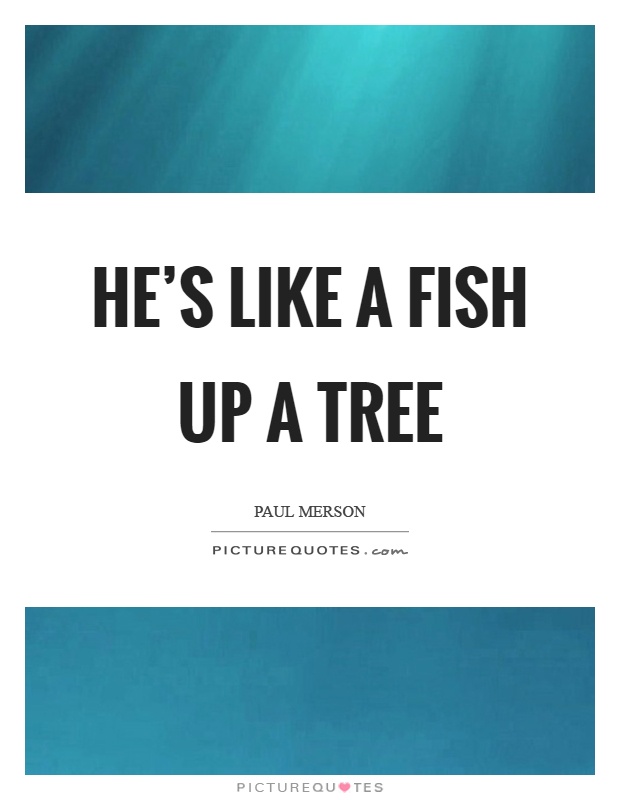 He's like a fish up a tree Picture Quote #1