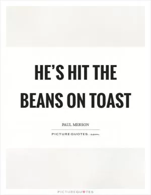 He’s hit the beans on toast Picture Quote #1
