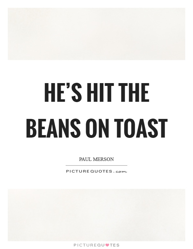 He's hit the beans on toast Picture Quote #1