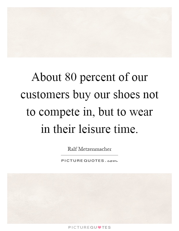 About 80 percent of our customers buy our shoes not to compete in, but to wear in their leisure time Picture Quote #1
