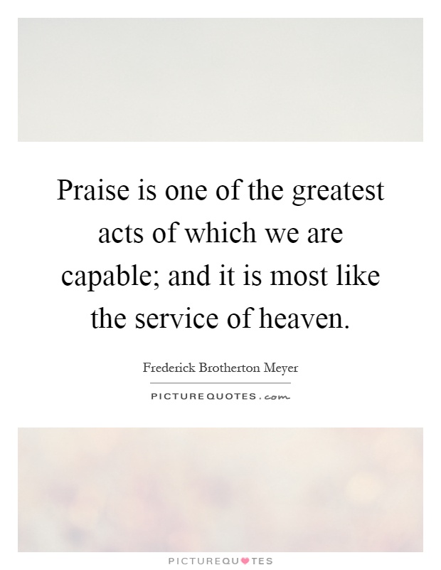 Praise is one of the greatest acts of which we are capable; and it is most like the service of heaven Picture Quote #1