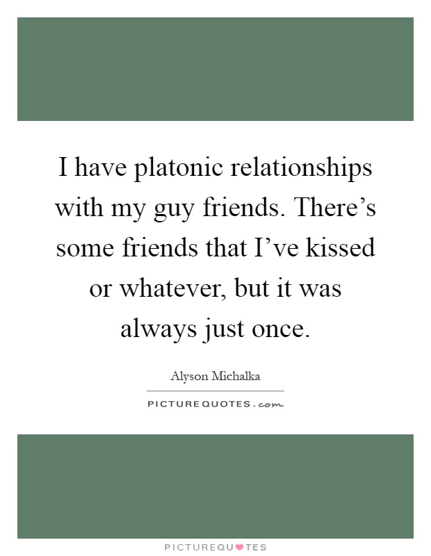 I have platonic relationships with my guy friends. There's some friends that I've kissed or whatever, but it was always just once Picture Quote #1