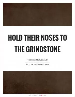 Hold their noses to the grindstone Picture Quote #1