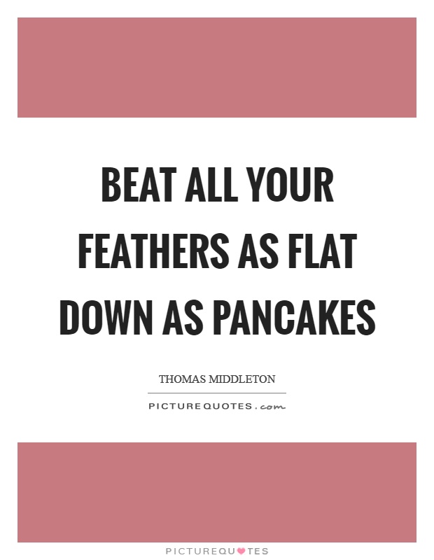 Beat all your feathers as flat down as pancakes Picture Quote #1