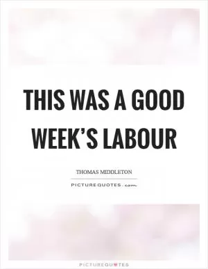 This was a good week’s labour Picture Quote #1