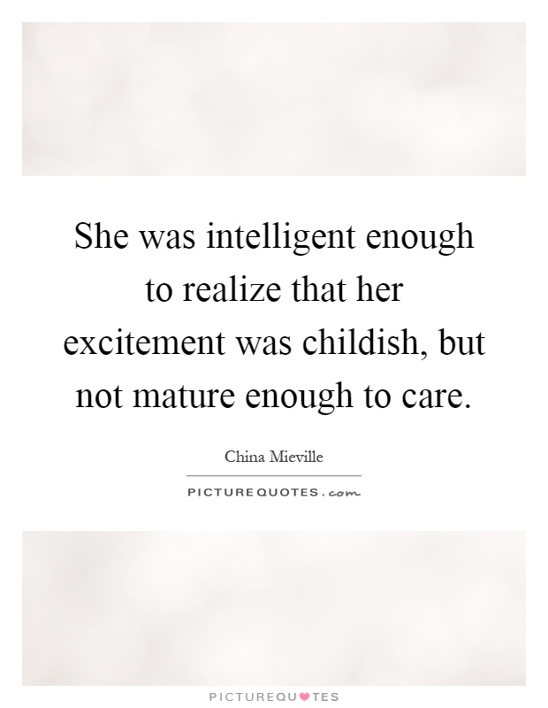 She was intelligent enough to realize that her excitement was childish, but not mature enough to care Picture Quote #1