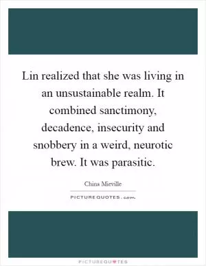 Lin realized that she was living in an unsustainable realm. It combined sanctimony, decadence, insecurity and snobbery in a weird, neurotic brew. It was parasitic Picture Quote #1