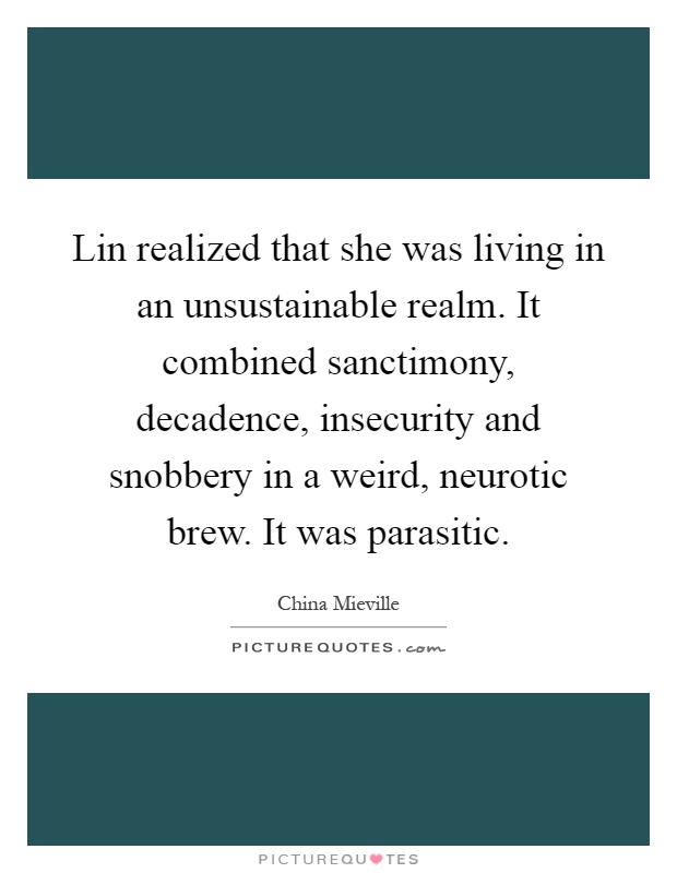 Lin realized that she was living in an unsustainable realm. It combined sanctimony, decadence, insecurity and snobbery in a weird, neurotic brew. It was parasitic Picture Quote #1