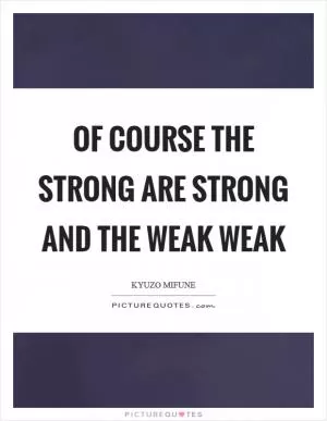 Of course the strong are strong and the weak weak Picture Quote #1