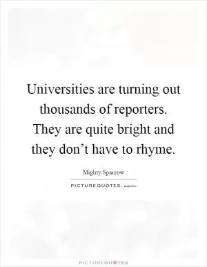 Universities are turning out thousands of reporters. They are quite bright and they don’t have to rhyme Picture Quote #1
