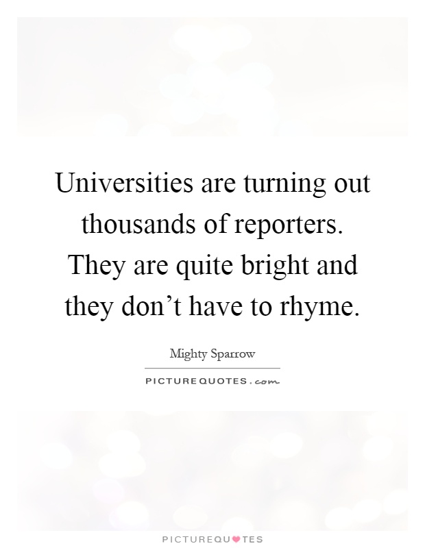Universities are turning out thousands of reporters. They are quite bright and they don't have to rhyme Picture Quote #1