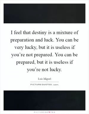 I feel that destiny is a mixture of preparation and luck. You can be very lucky, but it is useless if you’re not prepared. You can be prepared, but it is useless if you’re not lucky Picture Quote #1