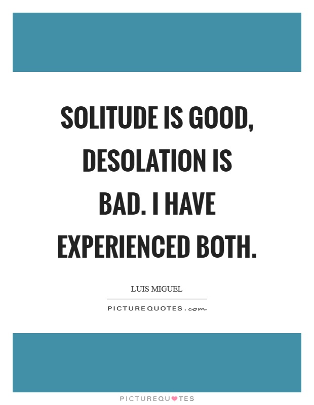 Solitude is good, desolation is bad. I have experienced both Picture Quote #1
