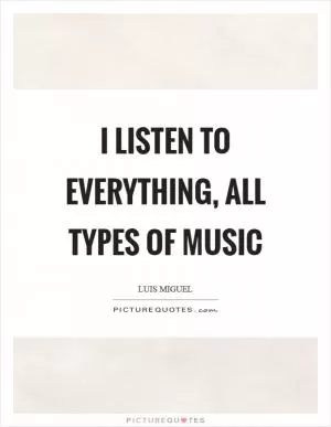 I listen to everything, all types of music Picture Quote #1
