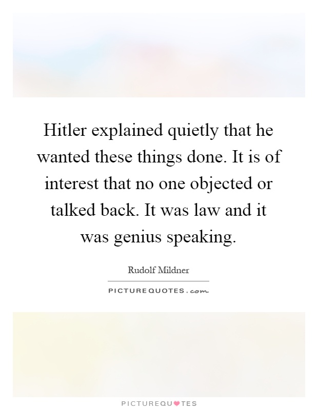 Hitler explained quietly that he wanted these things done. It is of interest that no one objected or talked back. It was law and it was genius speaking Picture Quote #1