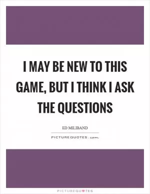 I may be new to this game, but I think I ask the questions Picture Quote #1