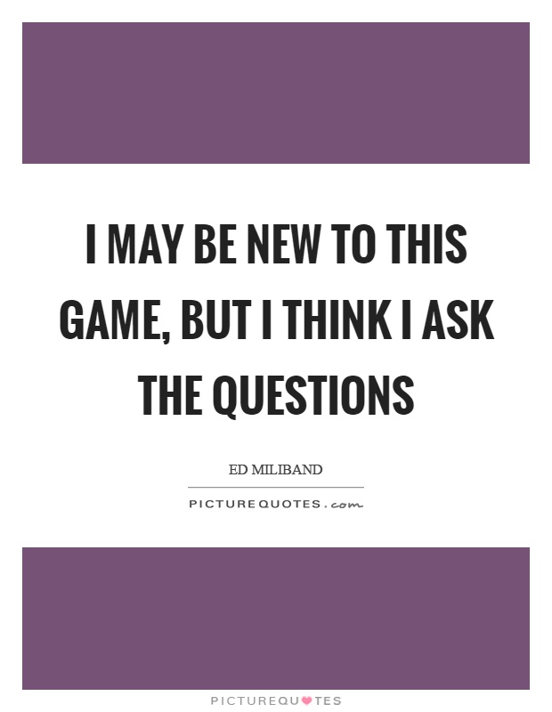 I may be new to this game, but I think I ask the questions Picture Quote #1