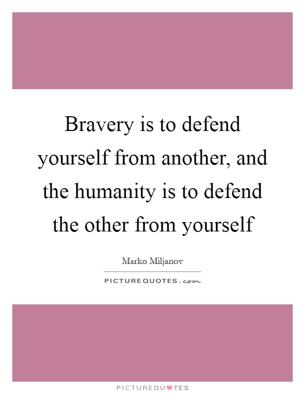 Bravery is to defend yourself from another, and the humanity is to defend the other from yourself Picture Quote #1