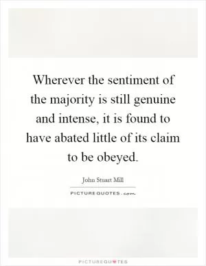 Wherever the sentiment of the majority is still genuine and intense, it is found to have abated little of its claim to be obeyed Picture Quote #1