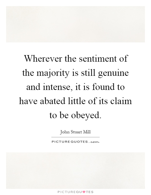 Wherever the sentiment of the majority is still genuine and intense, it is found to have abated little of its claim to be obeyed Picture Quote #1