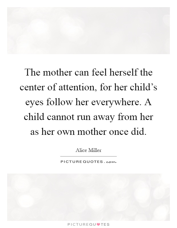 The mother can feel herself the center of attention, for her child's eyes follow her everywhere. A child cannot run away from her as her own mother once did Picture Quote #1
